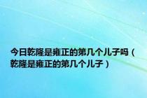 今日乾隆是雍正的第几个儿子吗（乾隆是雍正的第几个儿子）