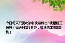 今日每天只需8分钟,快速练出8块腹肌正确吗（每天只需8分钟，快速练出8块腹肌）