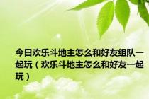 今日欢乐斗地主怎么和好友组队一起玩（欢乐斗地主怎么和好友一起玩）