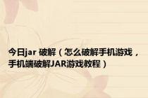 今日jar 破解（怎么破解手机游戏，手机端破解JAR游戏教程）