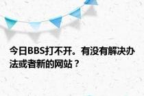 今日BBS打不开。有没有解决办法或者新的网站？