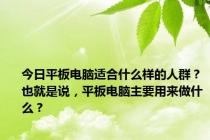 今日平板电脑适合什么样的人群？也就是说，平板电脑主要用来做什么？