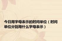 今日用字母表示的时间单位（时间单位分别用什么字母表示）