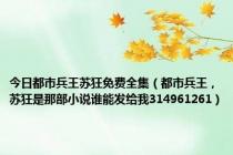 今日都市兵王苏狂免费全集（都市兵王，苏狂是那部小说谁能发给我314961261）