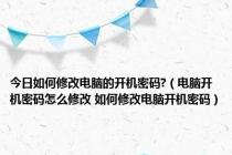 今日如何修改电脑的开机密码?（电脑开机密码怎么修改 如何修改电脑开机密码）