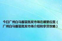 今日广州白马服装批发市场在哪里位置（广州白马服装批发市场介绍和拿货攻略）