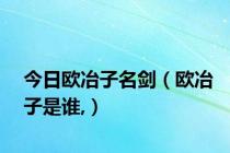 今日欧冶子名剑（欧冶子是谁,）