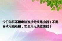 今日怎样不用电脑连接无线路由器（不用台式电脑连接，怎么用无线路由器）