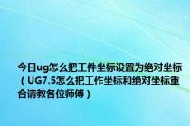 今日ug怎么把工件坐标设置为绝对坐标（UG7.5怎么把工作坐标和绝对坐标重合请教各位师傅）