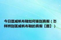 今日匡威帆布鞋如何鉴别真假（怎样辨别匡威帆布鞋的真假【图】）