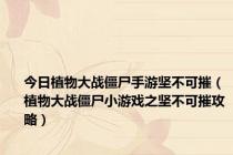 今日植物大战僵尸手游坚不可摧（植物大战僵尸小游戏之坚不可摧攻略）