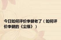 今日如何评价李健老了（如何评价李健的《尘缘》）