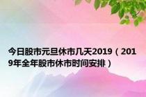 今日股市元旦休市几天2019（2019年全年股市休市时间安排）