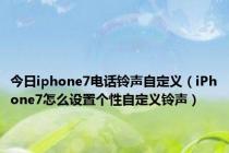 今日iphone7电话铃声自定义（iPhone7怎么设置个性自定义铃声）