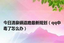 今日清泉镇道路最新规划（qq中毒了怎么办）