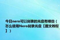 今日nero可以刻录的光盘有哪些（怎么使用Nero刻录光盘【图文教程】）