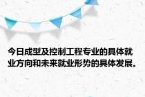 今日成型及控制工程专业的具体就业方向和未来就业形势的具体发展。