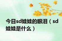 今日sd娃娃的眼泪（sd娃娃是什么）