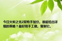 今日火炬之光2双枪手加分。谁能给出详细的策略？最好用手工做。复制它。