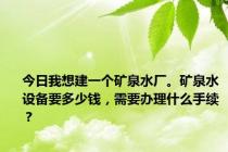 今日我想建一个矿泉水厂。矿泉水设备要多少钱，需要办理什么手续？