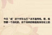 今日“成”这个字怎么打？这不是传统。哦，我想要一个简化的。这个简体的程是我身份证上的。