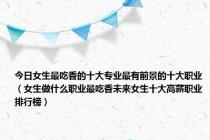 今日女生最吃香的十大专业最有前景的十大职业（女生做什么职业最吃香未来女生十大高薪职业排行榜）