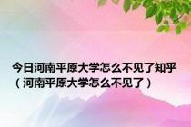 今日河南平原大学怎么不见了知乎（河南平原大学怎么不见了）