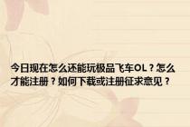 今日现在怎么还能玩极品飞车OL？怎么才能注册？如何下载或注册征求意见？