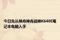 今日先从神舟神舟战神K640E笔记本电脑入手