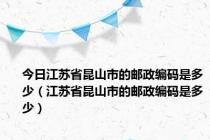 今日江苏省昆山市的邮政编码是多少（江苏省昆山市的邮政编码是多少）