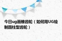 今日ug画锥齿轮（如何用UG绘制圆柱型齿轮）