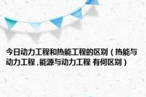 今日动力工程和热能工程的区别（热能与动力工程 ,能源与动力工程 有何区别）