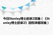 今日Stanley博士的家2攻略（《Stanley博士的家2》流程详细攻略）