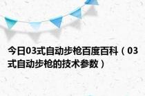 今日03式自动步枪百度百科（03式自动步枪的技术参数）