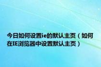 今日如何设置ie的默认主页（如何在IE浏览器中设置默认主页）