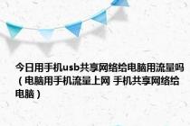 今日用手机usb共享网络给电脑用流量吗（电脑用手机流量上网 手机共享网络给电脑）