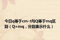 今日q等于cm△t与Q等于mq区别（Q=mq，分别表示什么）