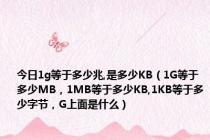 今日1g等于多少兆,是多少KB（1G等于多少MB，1MB等于多少KB,1KB等于多少字节，G上面是什么）