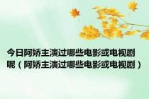 今日阿娇主演过哪些电影或电视剧呢（阿娇主演过哪些电影或电视剧）