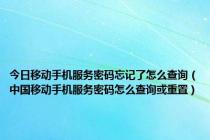 今日移动手机服务密码忘记了怎么查询（中国移动手机服务密码怎么查询或重置）