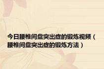 今日腰椎间盘突出症的锻炼视频（腰椎间盘突出症的锻炼方法）