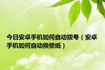 今日安卓手机如何自动拨号（安卓手机如何自动换壁纸）