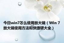 今日win7怎么使用放大镜（Win 7放大镜使用方法和快捷键大全）