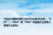 今日pon网络中的什么位于onu和olt之间（“OLT”、“ONU”和“PON”分别是什么意思三者有什么区别）