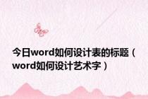 今日word如何设计表的标题（word如何设计艺术字）