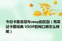 今日卡慕皇冠与vsop的区别（有买过卡慕经典 VSOP的吗口感怎么样呢）