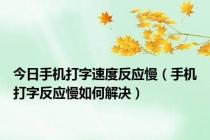 今日手机打字速度反应慢（手机打字反应慢如何解决）