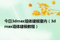 今日3dmax墙体建模室内（3dmax墙体建模教程）