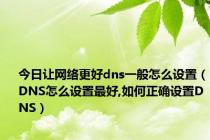 今日让网络更好dns一般怎么设置（DNS怎么设置最好,如何正确设置DNS）