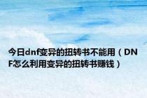 今日dnf变异的扭转书不能用（DNF怎么利用变异的扭转书赚钱）